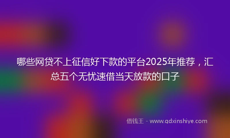 哪些网贷不上征信好下款的平台2025年推荐，汇总五个无忧速借当天放款的口子