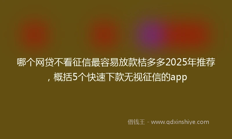 哪个网贷不看征信最容易放款桔多多2025年推荐，概括5个快速下款无视征信的app