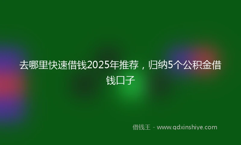 去哪里快速借钱2025年推荐，归纳5个公积金借钱口子