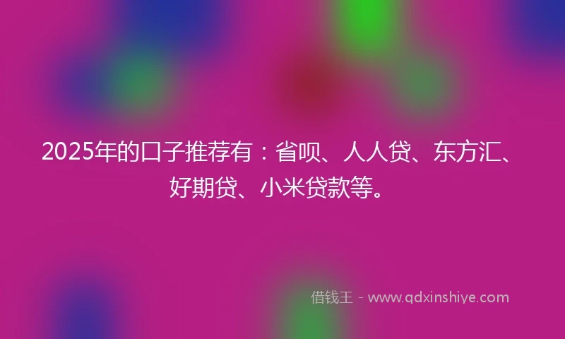 2025年的口子推荐有：省呗、人人贷、东方汇、好期贷、小米贷款等。