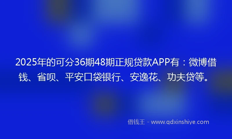 2025年的可分36期48期正规贷款APP有:微博借钱、省呗、平安口袋银行、安逸花、功夫贷等。