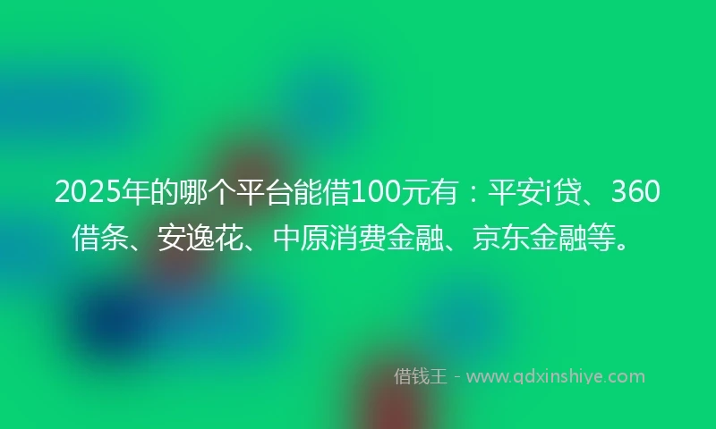 2025年的哪个平台能借100元有:平安i贷、360借条、安逸花、中原消费金融、京东金融等。