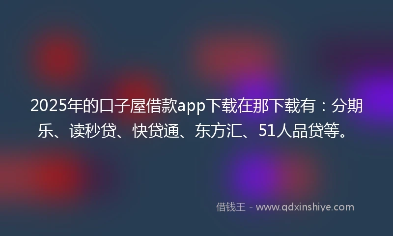 2025年的口子屋借款app下载在那下载有：分期乐、读秒贷、快贷通、东方汇、51人品贷等。