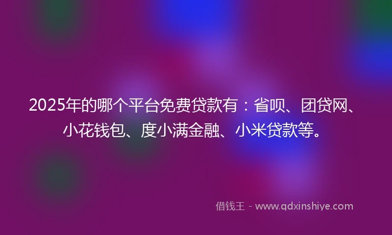 2025年的哪个平台免费贷款有：省呗、团贷网、小花钱包、度小满金融、小米贷款等。