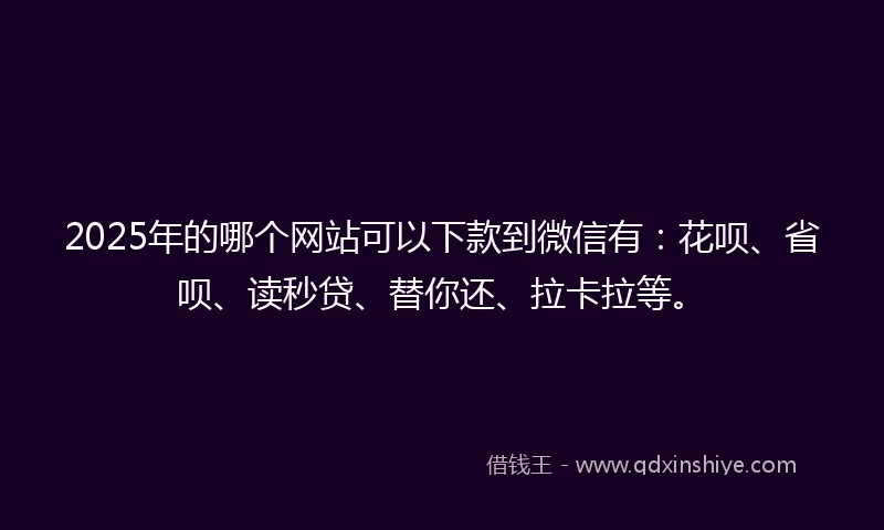 2025年的哪个网站可以下款到微信有：花呗、省呗、读秒贷、替你还、拉卡拉等。