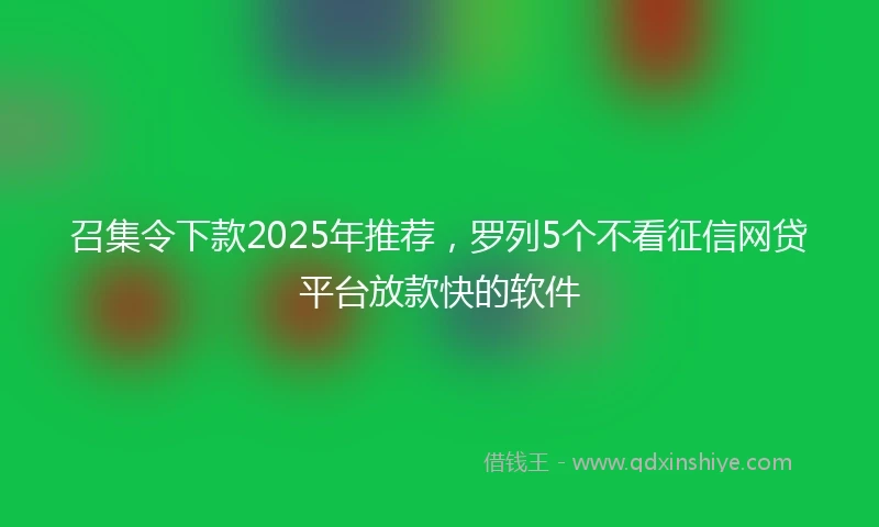 召集令下款2025年推荐,罗列5个不看征信网贷平台放款快的软件