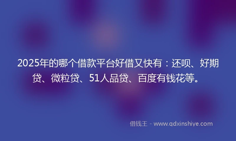 2025年的哪个借款平台好借又快有：还呗、好期贷、微粒贷、51人品贷、百度有钱花等。