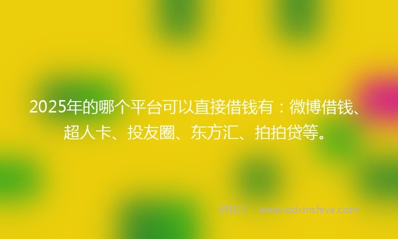 2025年的哪个平台可以直接借钱有：微博借钱、超人卡、投友圈、东方汇、拍拍贷等。