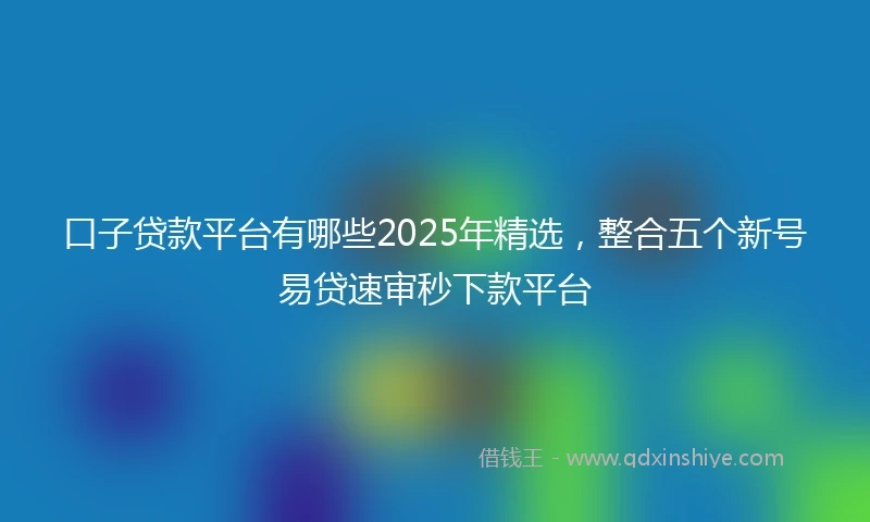 口子贷款平台有哪些2025年精选，整合五个新号易贷速审秒下款平台