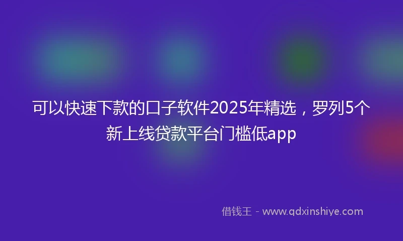 可以快速下款的口子软件2025年精选，罗列5个新上线贷款平台门槛低app