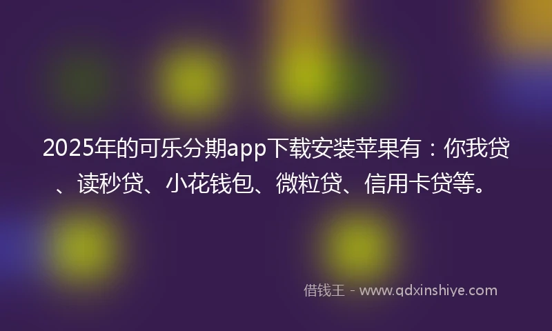 2025年的可乐分期app下载安装苹果有：你我贷、读秒贷、小花钱包、微粒贷、信用卡贷等。