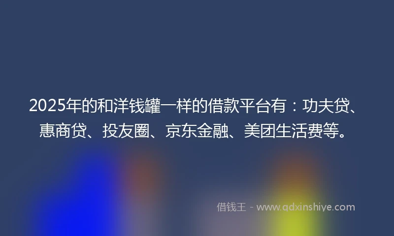 2025年的和洋钱罐一样的借款平台有：功夫贷、惠商贷、投友圈、京东金融、美团生活费等。