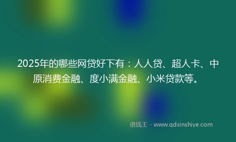 2025年的哪些网贷好下有：人人贷、超人卡、中原消费金融、度小满金融、小米贷款等。