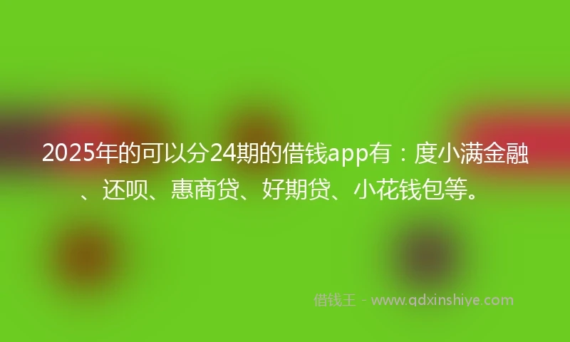 2025年的可以分24期的借钱app有：度小满金融、还呗、惠商贷、好期贷、小花钱包等。