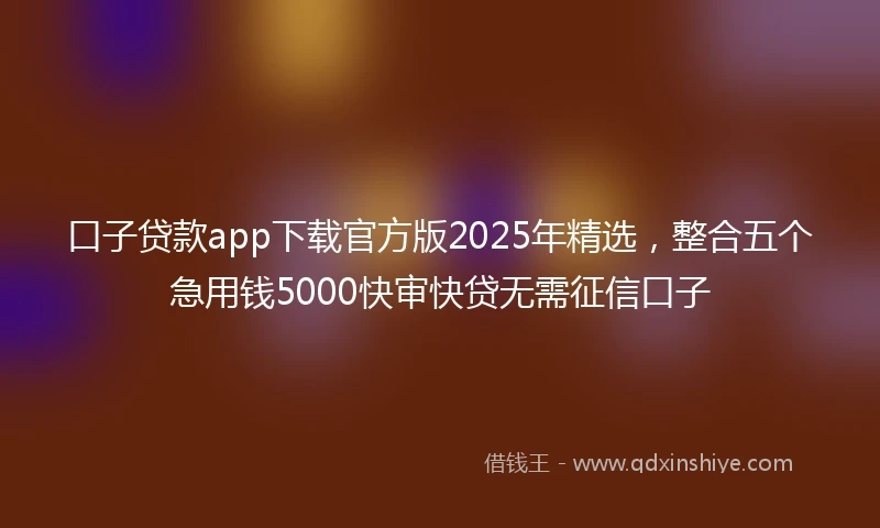 口子贷款app下载官方版2025年精选，整合五个急用钱5000快审快贷无需征信口子