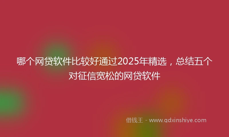 哪个网贷软件比较好通过2025年精选,总结五个对征信宽松的网贷软件