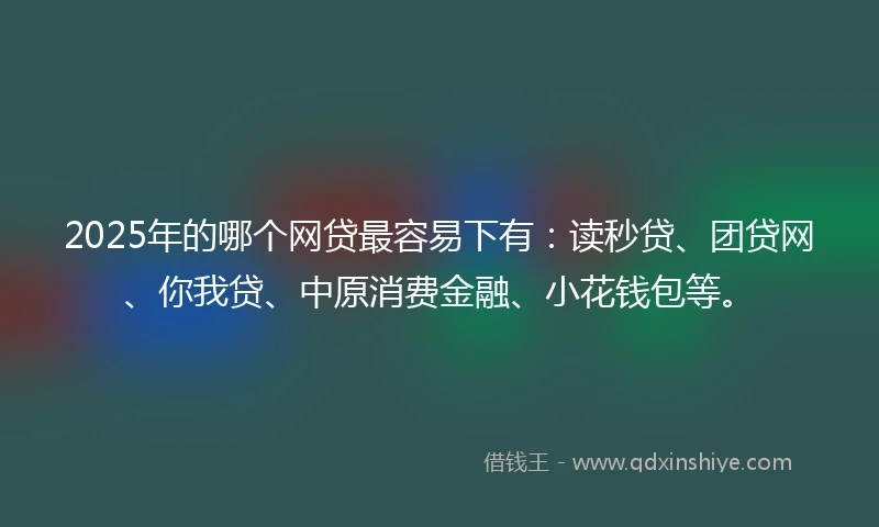 2025年的哪个网贷最容易下有：读秒贷、团贷网、你我贷、中原消费金融、小花钱包等。
