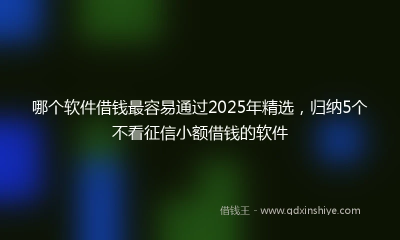 哪个软件借钱最容易通过2025年精选，归纳5个不看征信小额借钱的软件