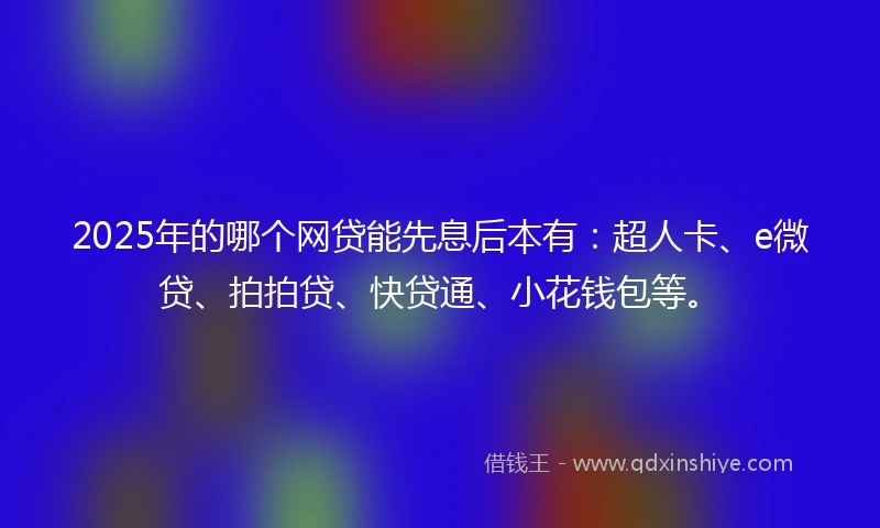 2025年的哪个网贷能先息后本有：超人卡、e微贷、拍拍贷、快贷通、小花钱包等。