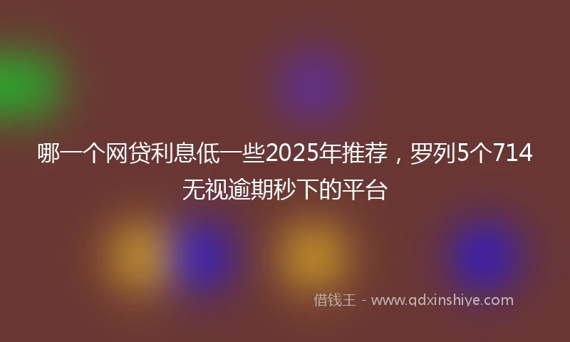 哪一个网贷利息低一些2025年推荐，罗列5个714无视逾期秒下的平台