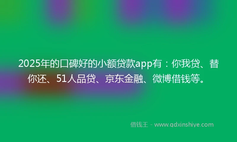 2025年的口碑好的小额贷款app有:你我贷、替你还、51人品贷、京东金融、微博借钱等。