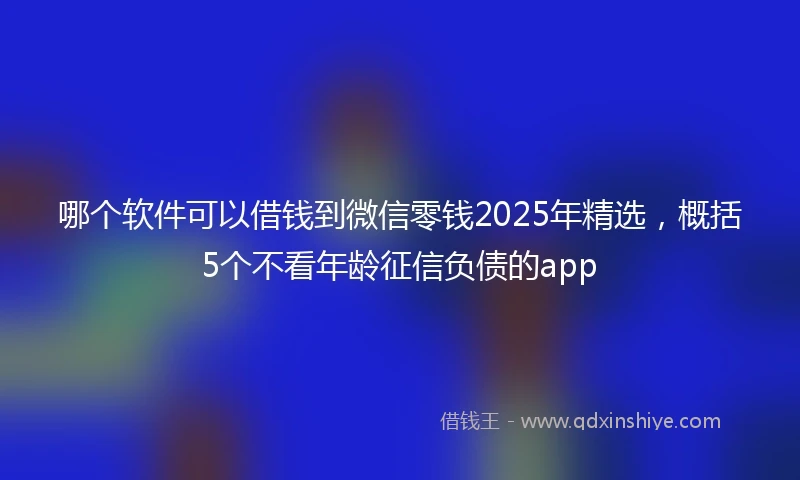 哪个软件可以借钱到微信零钱2025年精选，概括5个不看年龄征信负债的app