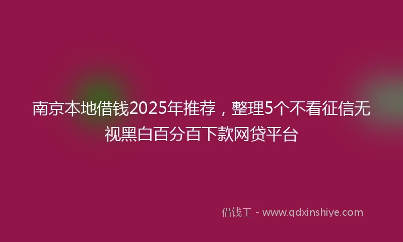 南京本地借钱2025年推荐，整理5个不看征信无视黑白百分百下款网贷平台