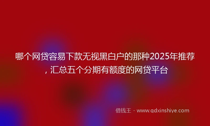 哪个网贷容易下款无视黑白户的那种2025年推荐，汇总五个分期有额度的网贷平台
