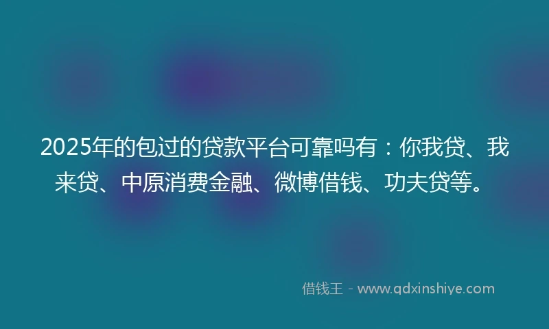 2025年的包过的贷款平台可靠吗有：你我贷、我来贷、中原消费金融、微博借钱、功夫贷等。