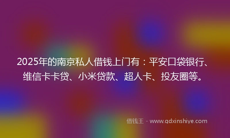 2025年的南京私人借钱上门有：平安口袋银行、维信卡卡贷、小米贷款、超人卡、投友圈等。