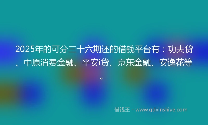 2025年的可分三十六期还的借钱平台有：功夫贷、中原消费金融、平安i贷、京东金融、安逸花等。