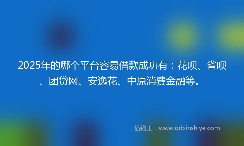 2025年的哪个平台容易借款成功有：花呗、省呗、团贷网、安逸花、中原消费金融等。