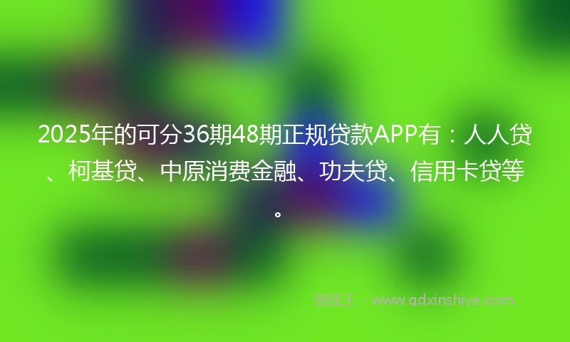 2025年的可分36期48期正规贷款APP有：人人贷、柯基贷、中原消费金融、功夫贷、信用卡贷等。