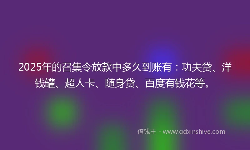 2025年的召集令放款中多久到账有：功夫贷、洋钱罐、超人卡、随身贷、百度有钱花等。