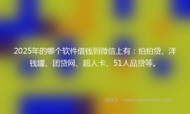 2025年的哪个软件借钱到微信上有：拍拍贷、洋钱罐、团贷网、超人卡、51人品贷等。