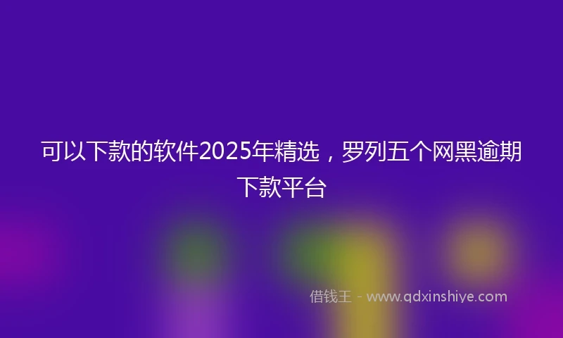 可以下款的软件2025年精选,罗列五个网黑逾期下款平台