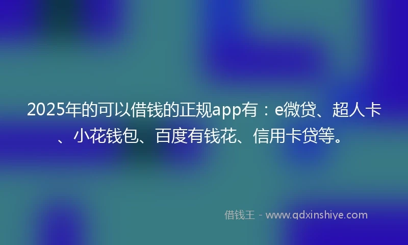 2025年的可以借钱的正规app有:e微贷、超人卡、小花钱包、百度有钱花、信用卡贷等。