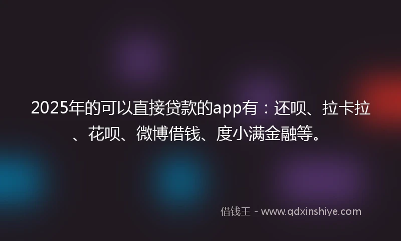 2025年的可以直接贷款的app有：还呗、拉卡拉、花呗、微博借钱、度小满金融等。