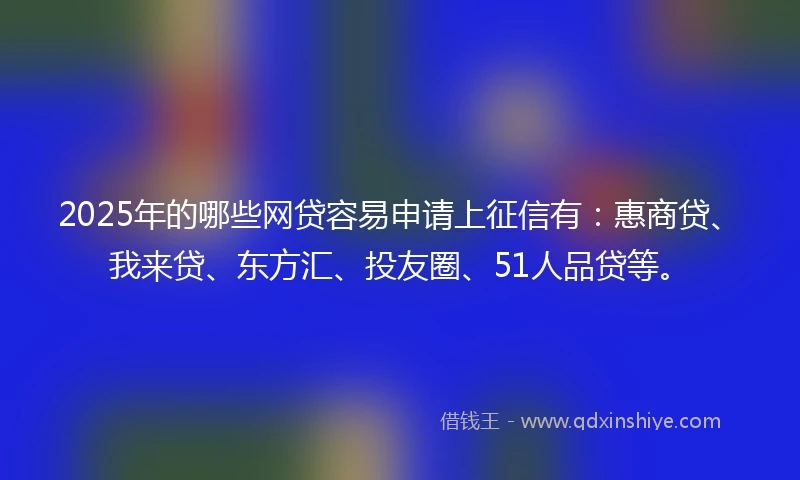 2025年的哪些网贷容易申请上征信有:惠商贷、我来贷、东方汇、投友圈、51人品贷等。