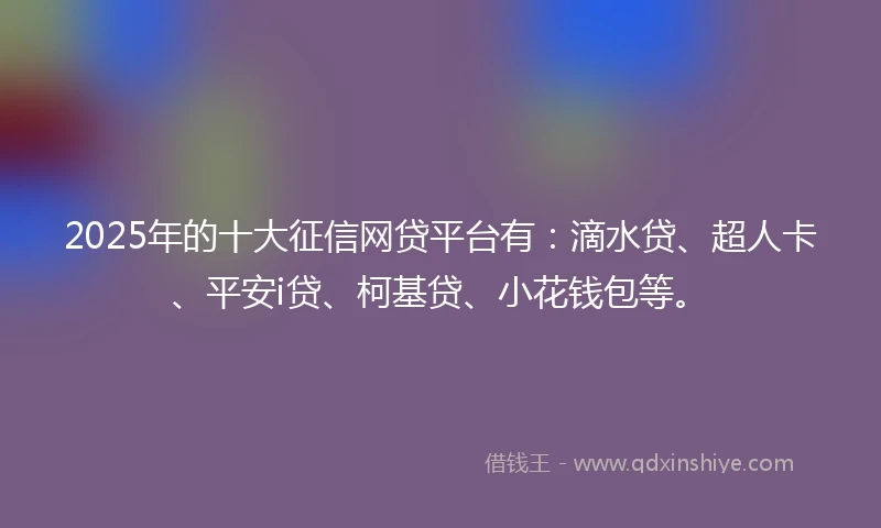 2025年的十大征信网贷平台有：滴水贷、超人卡、平安i贷、柯基贷、小花钱包等。