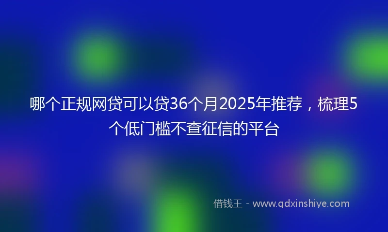 哪个正规网贷可以贷36个月2025年推荐，梳理5个低门槛不查征信的平台