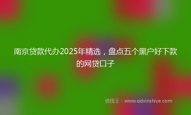 南京贷款代办2025年精选，盘点五个黑户好下款的网贷口子
