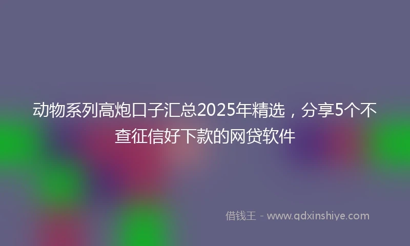 动物系列高炮口子汇总2025年精选，分享5个不查征信好下款的网贷软件