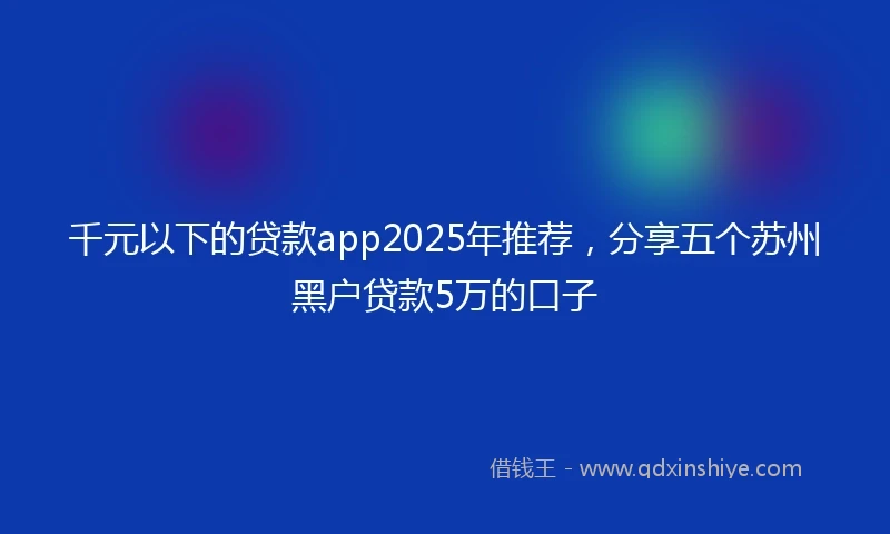 千元以下的贷款app2025年推荐，分享五个苏州黑户贷款5万的口子