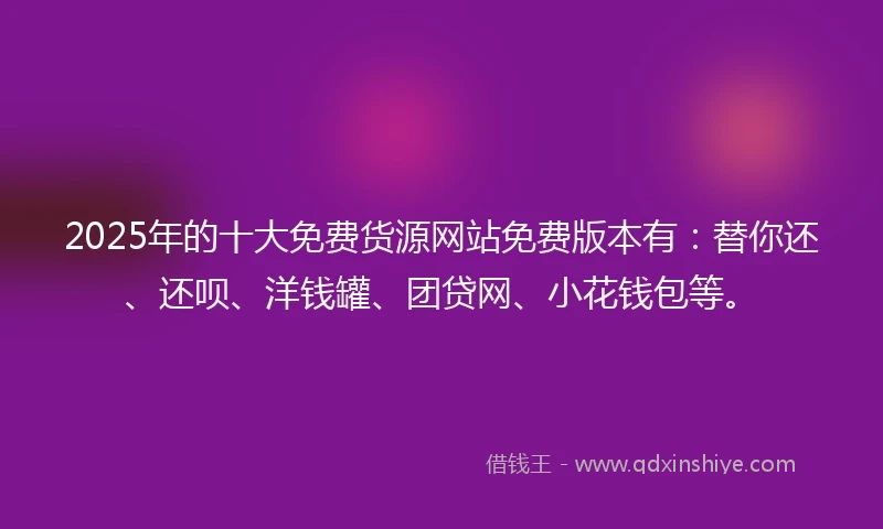 2025年的十大免费货源网站免费版本有:替你还、还呗、洋钱罐、团贷网、小花钱包等。