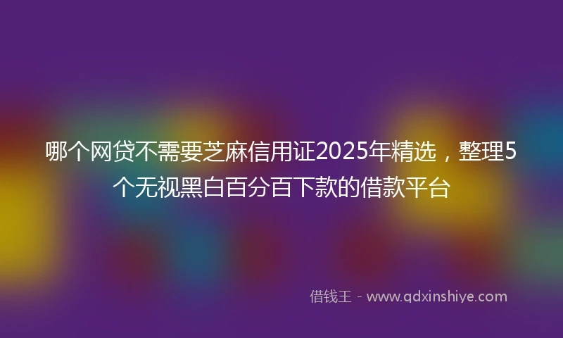 哪个网贷不需要芝麻信用证2025年精选，整理5个无视黑白百分百下款的借款平台