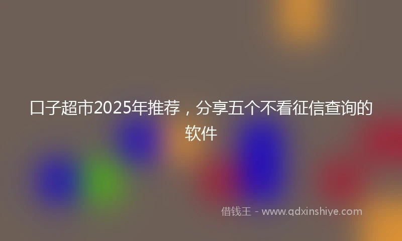 口子超市2025年推荐，分享五个不看征信查询的软件