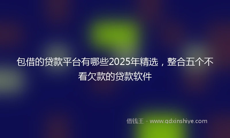 包借的贷款平台有哪些2025年精选，整合五个不看欠款的贷款软件