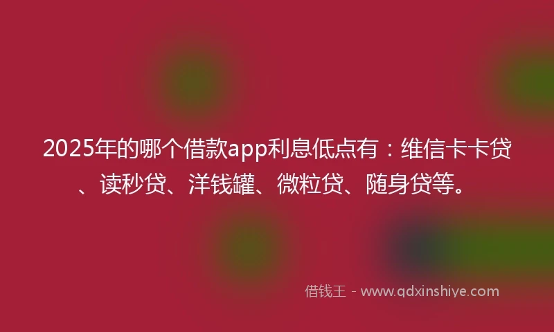2025年的哪个借款app利息低点有：维信卡卡贷、读秒贷、洋钱罐、微粒贷、随身贷等。