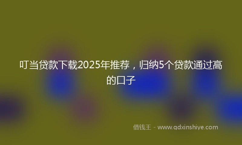 叮当贷款下载2025年推荐,归纳5个贷款通过高的口子